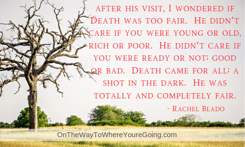 death changed me "after his visit, I wondered if Death was too fair. He didn't care if you were young or old, rich or poor. He didn't care if you were ready or not; good or bad. Death came for all; a shot in the dark. He was totally and completely fair."