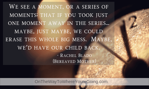 "We see a moment, or a series of moments; that if you took just one moment away in the series... maybe, just maybe, we could erase this whole big mess. Maybe, we'd have our child back" - bereaved parent