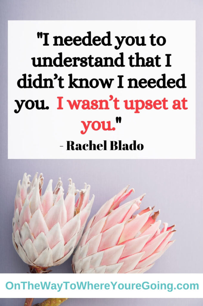 I needed you to understand that I didn't know I needed you.  I wasn't upset at you.