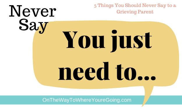 Never say to a grieving parent "You just need to..."