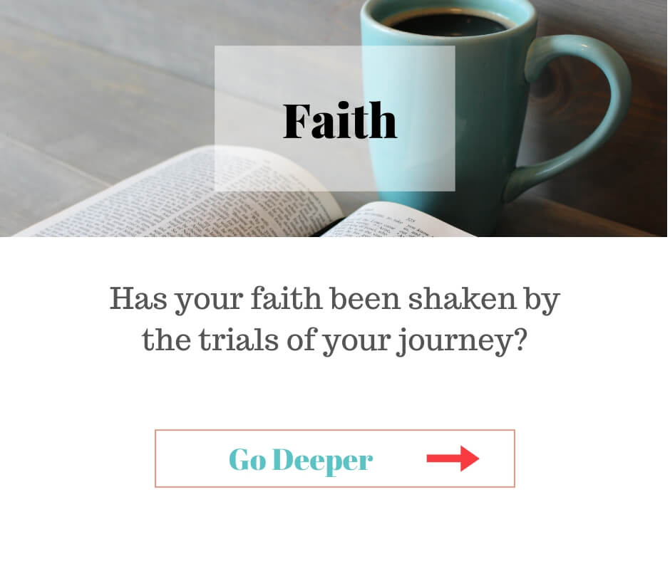 Faith - Has your faith been shaken by the trials of your journey? Click here and go deeper.