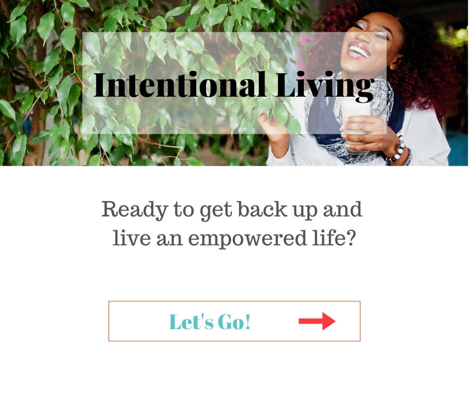 Intentional Living - Ready to get back up and live an empowered life? - Let's Go! Click here.