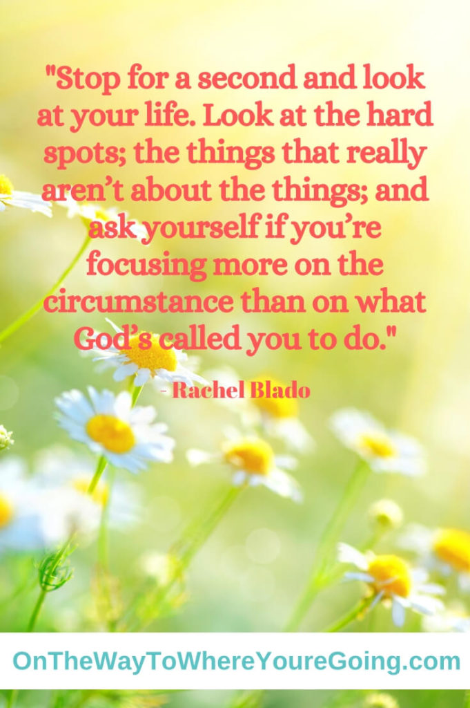 When walking through trials, stop for a second and look at your life. Look at the hard spots; the things that really aren't about the things; and ask yourself if you're focusing more on the circumstance than on what God's called you to do.