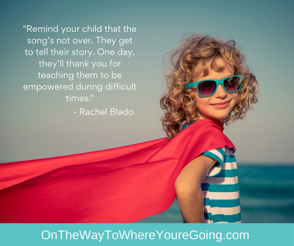 Remind your child that the song’s not over. They get to tell their story. One day, they’ll thank you for teaching them to be empowered during difficult times. - Helping your child tell their story in difficult times