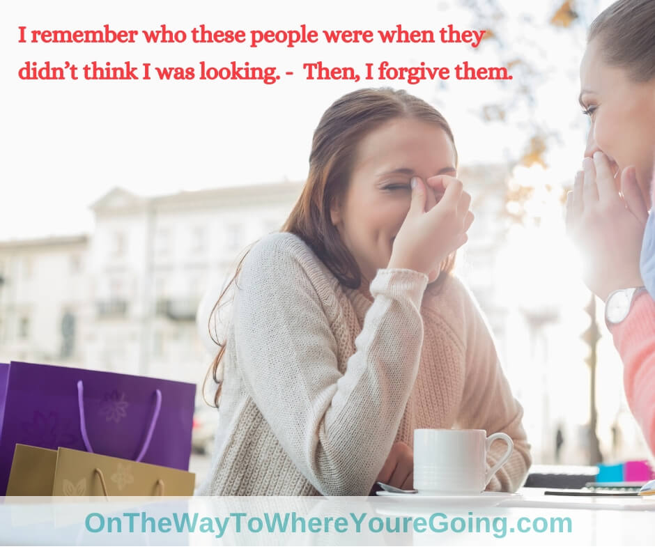 I remember who these people were when they didn't know I was looking. Then, I forgive them.