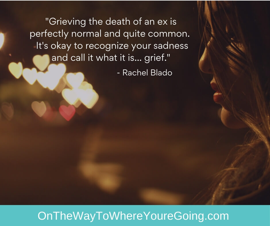 "Grieving the death of an ex is perfectly normal and quite common. It's okay to recognize your sadness and call it what it is... grief."