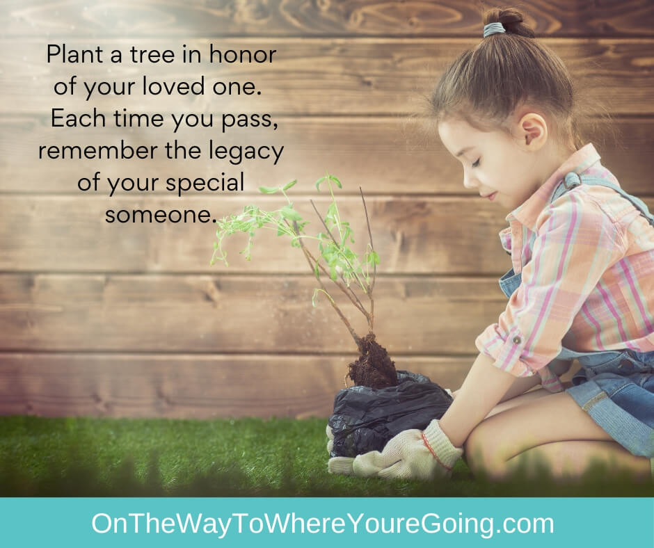Plant a tree in honor of your loved one.  Each time you pass, remember the legacy of your special someone.