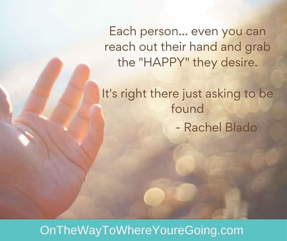 Each person... even you can reach out their hand and grab the "HAPPY" they desire.  It's right there just asking to be found.