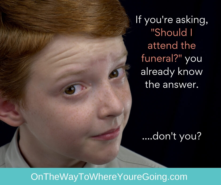 if you're asking should i attend the funeral. you already know the answer... don't you?