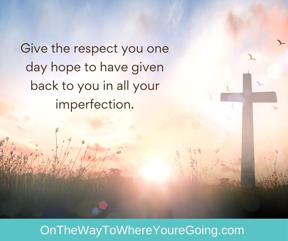 give the respect you one day hope to have given back to you in all your imperfection