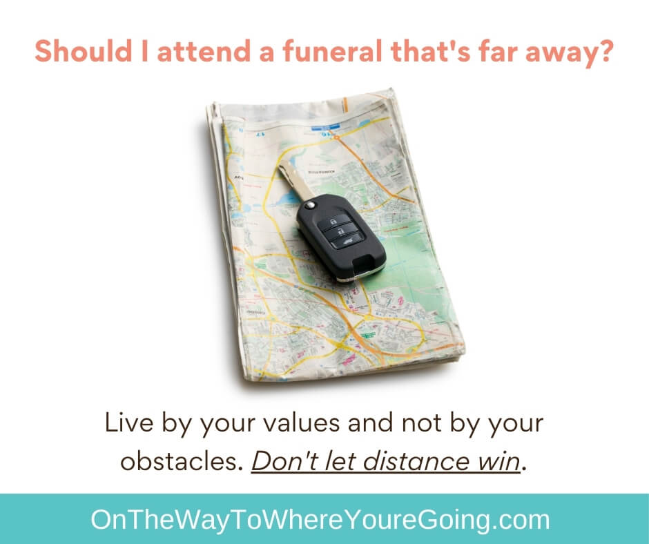 Should I attend a funeral that's far away? Live by your values and not by your obstacles. Don't let distance win.
