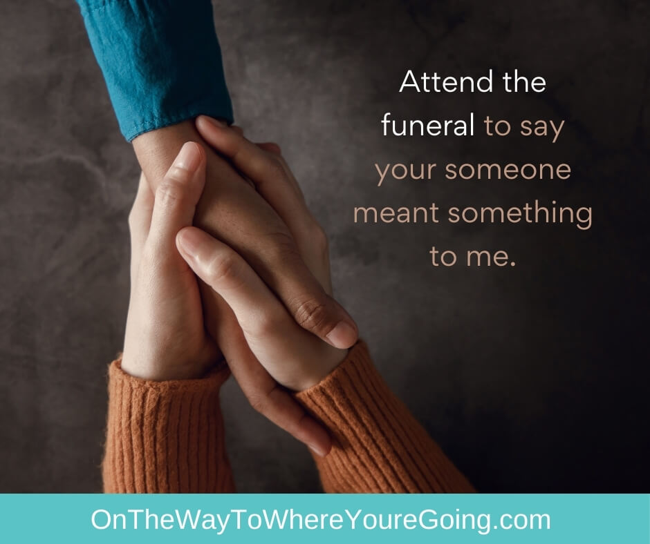 attend the funeral to say your someone meant something to me
