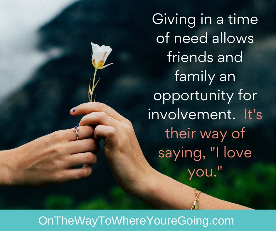 giving in a time of need allows friends and family an opportunity for involvement. It's their way of saying I love you.